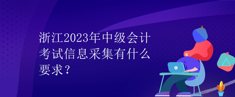 浙江2023年中級(jí)會(huì)計(jì)考試信息采集有什么要求？