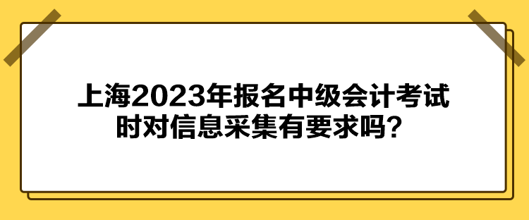 上海2023年報名中級會計考試時對信息采集有要求嗎？