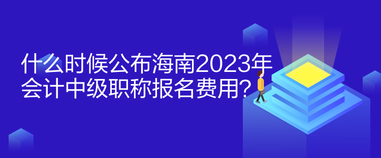 什么時(shí)候公布海南2023年會(huì)計(jì)中級(jí)職稱報(bào)名費(fèi)用？