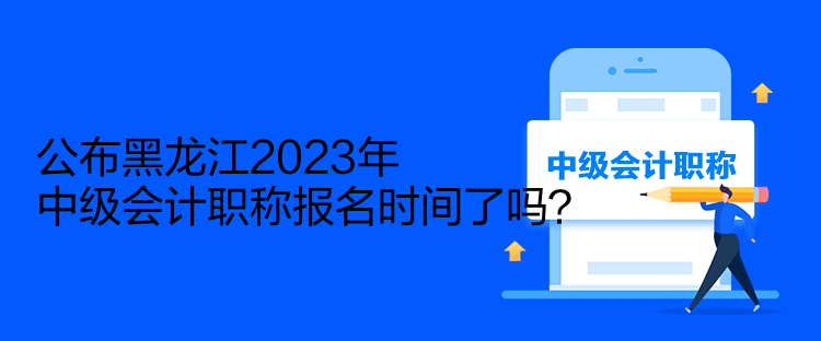 公布黑龍江2023年中級(jí)會(huì)計(jì)職稱報(bào)名時(shí)間了嗎？