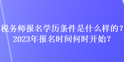 稅務(wù)師報(bào)名學(xué)歷條件是什么樣的？2023年報(bào)名時(shí)間何時(shí)開(kāi)始？