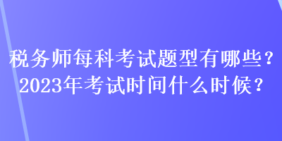 稅務(wù)師每科考試題型有哪些？2023年考試時間什么時候？