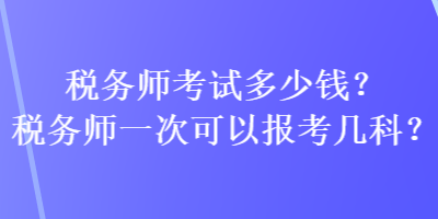 稅務(wù)師考試多少錢？稅務(wù)師一次可以報(bào)考幾科？