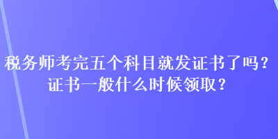 稅務(wù)師考完五個(gè)科目就發(fā)證書了嗎？證書一般什么時(shí)候領(lǐng)??？