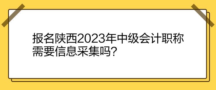 報名陜西2023年中級會計職稱需要信息采集嗎？