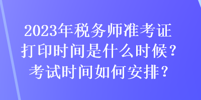 2023年稅務(wù)師準考證打印時間是什么時候？考試時間如何安排？