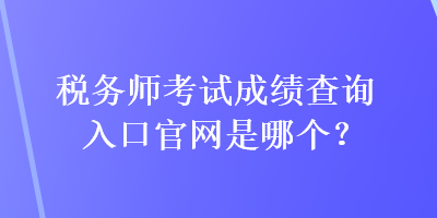 稅務(wù)師考試成績查詢?nèi)肟诠倬W(wǎng)是哪個(gè)？