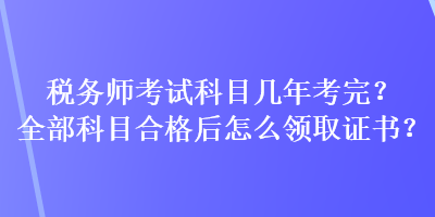 稅務(wù)師考試科目幾年考完？全部科目合格后怎么領(lǐng)取證書(shū)？