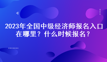 2023年全國(guó)中級(jí)經(jīng)濟(jì)師報(bào)名入口在哪里？什么時(shí)候報(bào)名？