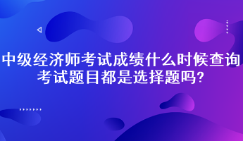 中級(jí)經(jīng)濟(jì)師考試成績(jī)什么時(shí)候查詢？考試題目都是選擇題嗎?
