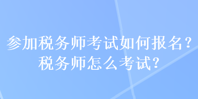 參加稅務(wù)師考試如何報(bào)名？稅務(wù)師怎么考試？