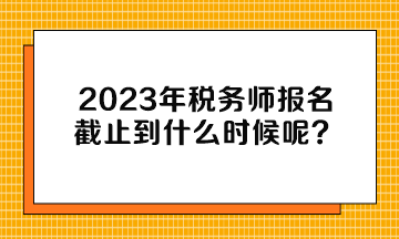 2023年稅務(wù)師報名截止到什么時候呢？