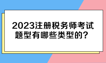 2023注冊稅務師考試題型有哪些類型的？