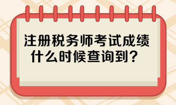 注冊稅務(wù)師考試成績什么時候查詢到？