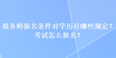 稅務師報名條件對學歷有哪些規(guī)定？考試怎么報名？