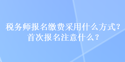 稅務(wù)師報(bào)名繳費(fèi)采用什么方式？首次報(bào)名注意什么？