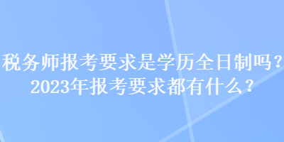 稅務(wù)師報(bào)考要求是學(xué)歷全日制嗎？2023年報(bào)考要求都有什么？