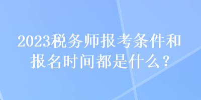 2023稅務(wù)師報考條件和報名時間都是什么？