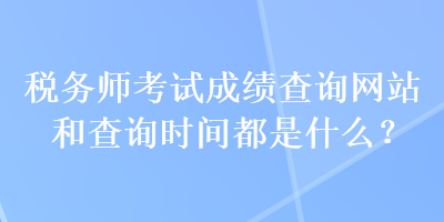 稅務(wù)師考試成績(jī)查詢網(wǎng)站和查詢時(shí)間都是什么？