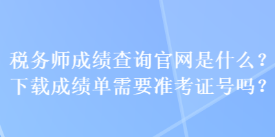稅務(wù)師成績查詢官網(wǎng)是什么？下載成績單需要準(zhǔn)考證號嗎？