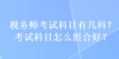 稅務(wù)師考試科目有幾科？考試科目怎么組合好？
