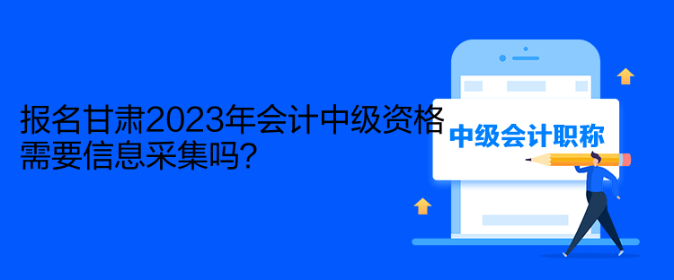 報名甘肅2023年會計中級資格需要信息采集嗎？