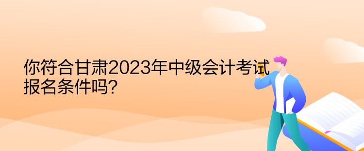 你符合甘肅2023年中級會計考試報名條件嗎？