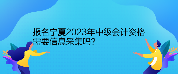 報(bào)名寧夏2023年中級(jí)會(huì)計(jì)資格需要信息采集嗎？