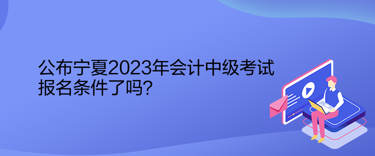 公布寧夏2023年會計中級考試報名條件了嗎？