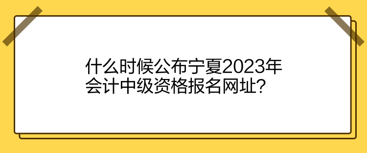 什么時候公布寧夏2023年會計中級資格報名網(wǎng)址？