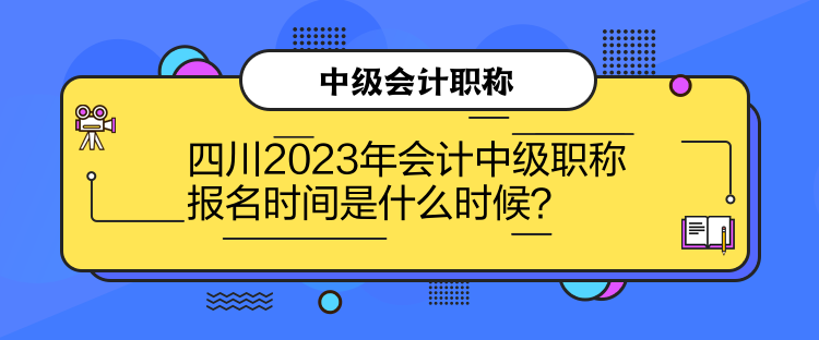 四川2023年會計中級職稱報名時間是什么時候？