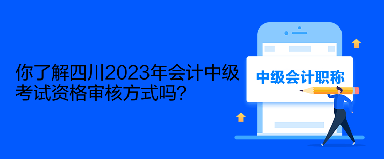 你了解四川2023年會計(jì)中級考試資格審核方式嗎？