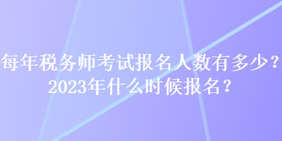 每年稅務(wù)師考試報名人數(shù)有多少？2023年什么時候報名？