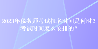2023年稅務(wù)師考試報名時間是何時？考試時間怎么安排的？