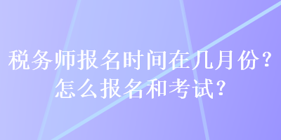 稅務(wù)師報(bào)名時(shí)間在幾月份？怎么報(bào)名和考試？