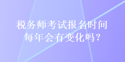 稅務(wù)師考試報名時間每年會有變化嗎？