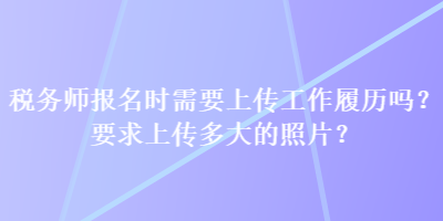 稅務師報名時需要上傳工作履歷嗎？要求上傳多大的照片？