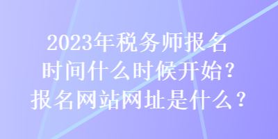 2023年稅務(wù)師報(bào)名時(shí)間什么時(shí)候開(kāi)始？報(bào)名網(wǎng)站網(wǎng)址是什么？