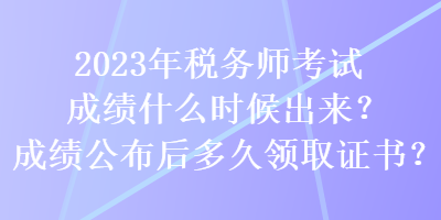 2023年稅務師考試成績什么時候出來？成績公布后多久領取證書？