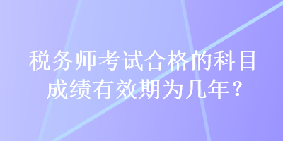 稅務(wù)師考試合格的科目成績(jī)有效期為幾年？