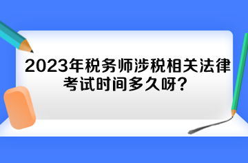 2023年稅務(wù)師涉稅相關(guān)法律考試時(shí)間多久呀？