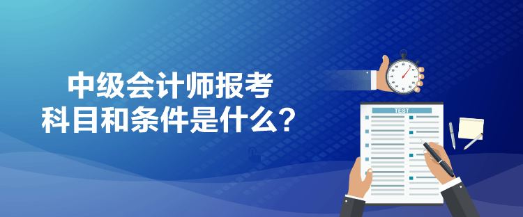 中級會計師報考科目和條件是什么？