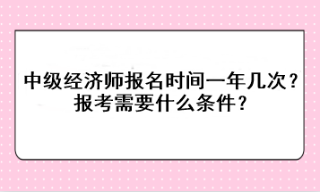 中級(jí)經(jīng)濟(jì)師報(bào)名時(shí)間一年幾次？報(bào)考需要什么條件？