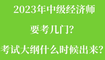 2023年中級(jí)經(jīng)濟(jì)師要考幾門？考試大綱什么時(shí)候出來(lái)？