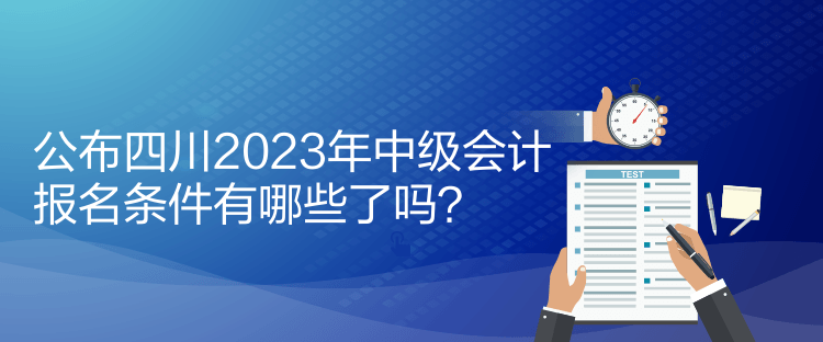公布四川2023年中級會計報名條件有哪些了嗎？