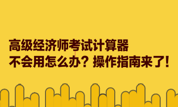 高級經(jīng)濟(jì)師考試計算器不會用怎么辦？操作指南來了！