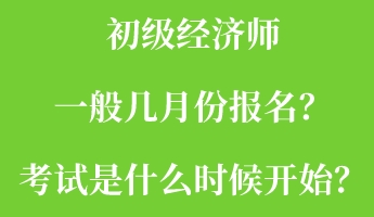 初級經(jīng)濟(jì)師一般幾月份報名？考試是什么時候開始？