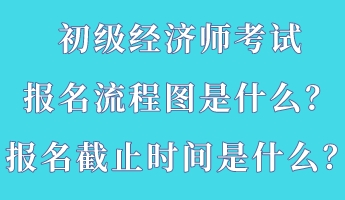 初級經(jīng)濟師考試報名流程圖是什么？報名截止時間是什么？