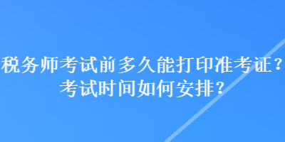 稅務(wù)師考試前多久能打印準(zhǔn)考證？考試時間如何安排？