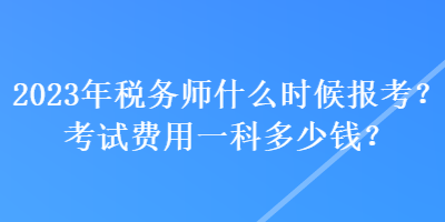 2023年稅務(wù)師什么時(shí)候報(bào)考？考試費(fèi)用一科多少錢(qián)？